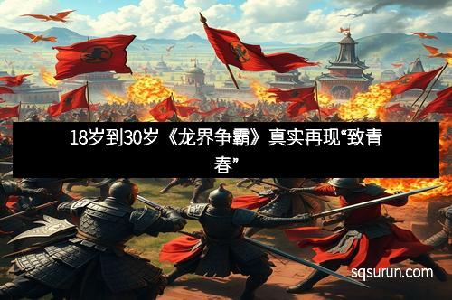 18岁到30岁《龙界争霸》真实再现“致青春”