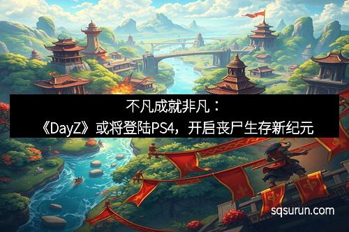 不凡成就非凡：《DayZ》或将登陆PS4，开启丧尸生存新纪元