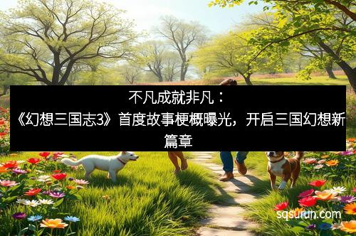 不凡成就非凡：《幻想三国志3》首度故事梗概曝光，开启三国幻想新篇章