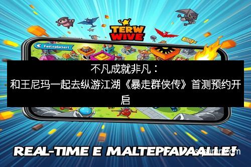 不凡成就非凡：和王尼玛一起去纵游江湖《暴走群侠传》首测预约开启