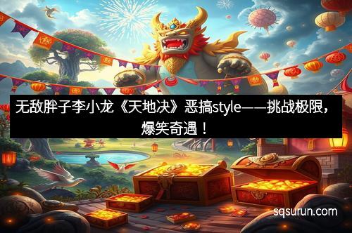 无敌胖子李小龙《天地决》恶搞style——挑战极限，爆笑奇遇！